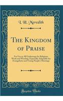 The Kingdom of Praise: For Use in All Gatherings for Religious Work and Worship, Especially Adaptable for Evangelistic and Young People's Meetings (Classic Reprint)