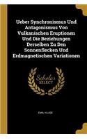 Ueber Synchronismus Und Antagonismus Von Vulkanischen Eruptionen Und Die Beziehungen Derselben Zu Den Sonnenflecken Und Erdmagnetischen Variationen