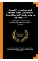 Secret Proceedings and Debates of the Convention Assembled at Philadelphia, in the Year 1787: For the Purpose of Forming the Constitution of the United States of America