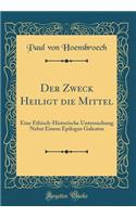 Der Zweck Heiligt die Mittel: Eine Ethisch-Historische Untersuchung Nebst Einem Epilogus Galeatus (Classic Reprint)