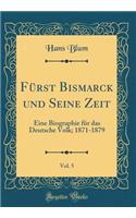 FÃ¼rst Bismarck Und Seine Zeit, Vol. 5: Eine Biographie FÃ¼r Das Deutsche Volk; 1871-1879 (Classic Reprint)