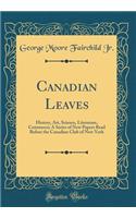 Canadian Leaves: History, Art, Science, Literature, Commerce; A Series of New Papers Read Before the Canadian Club of New York (Classic Reprint)