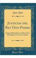 Justicias del Rey Don Pedro: Ensayo Dramático en Dos Actos Divididos en Cinco Cuadros (Classic Reprint)