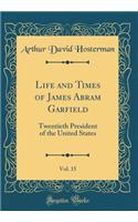 Life and Times of James Abram Garfield, Vol. 15: Twentieth President of the United States (Classic Reprint)