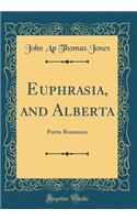 Euphrasia, and Alberta: Poetic Romances (Classic Reprint): Poetic Romances (Classic Reprint)