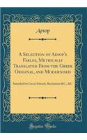 A Selection of Aesop's Fables, Metrically Translated From the Greek Original, and Modernised: Intended for Use in Schools, Recitations &C., &C (Classic Reprint)