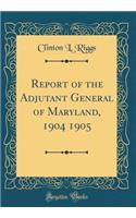Report of the Adjutant General of Maryland, 1904 1905 (Classic Reprint)