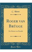 Roger Van BrÃ¼gge: Der Meister Von Flemalle (Classic Reprint)