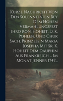 Kurze Nachricht Von Den Solennitaten Bey Dem Hohen Vermahlungsfest Ihro Kon. Hoheit, D. K. Pohlen, Und Chur Sach. Prinzessin Maria Josepha Mit Sr. K. Hoheit Dem Dauphin Aus Frankreich ... Im Monat Jenner 1747...
