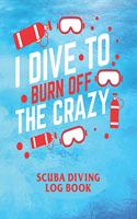I Dive To Burn Of The Crazy - Scuba Diving Logbook: Scuba Diving Log Book/Journal/Notebook - Record Dive Date, Gear Used, Wet-Suit Type and Location - 6 x 9 110 Pages