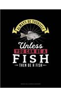 Always Be Yourself Unless You Can Be a Fish Then Be a Fish