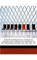 Po Tes Fran Ais; Ou, Choix de Po Sies Des Auteurs Du Second Et Du Troisi Me Ordre, Des 15e, 16e, 17e