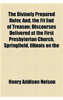 The Divinely Prepared Ruler, And, the Fit End of Treason; Discourses Delivered at the First Presbyterian Church, Springfield, Illinois on the