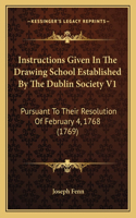 Instructions Given in the Drawing School Established by the Dublin Society V1: Pursuant to Their Resolution of February 4, 1768 (1769)