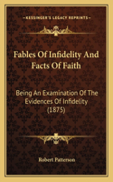 Fables Of Infidelity And Facts Of Faith: Being An Examination Of The Evidences Of Infidelity (1875)