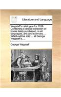 Wagstaff's catalogue for 1769. Containing a choice collection of books lately purchased, in all languages, arts and sciences, ... Which will be sold ... at George Wagstaff's, ...