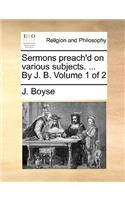 Sermons Preach'd on Various Subjects. ... by J. B. Volume 1 of 2