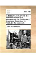 A Discourse, Delivered to the Students of the Royal Academy, on the Distribution of the Prizes, December 10, 1776. by the President.