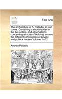 Architecture of A. Palladio; In Four Books. Containing a Short Treatise of the Five Orders, and Observations Concerning All Sorts of Building: As Also the Different Construction of Private and Publick Houses Volume 1 of 2