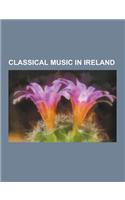 Classical Music in Ireland: Classical Music Festivals in Ireland, Irish Choirs, Irish Classical Musicians, Irish Composers, Irish Orchestras, Oper(English)