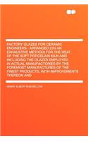 Factory Glazes for Ceramic Engineers: Arranged (on an Exhaustive Method) for the Heat of the Soft Porcelain Kiln and Including the Glazes Employed in Actual Manufactories by the Foremost Manufactures of the Finest Products, with Improvements Thereo