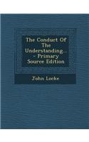 The Conduct of the Understanding... - Primary Source Edition: (English)