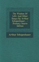 The Wisdom of Life: And Other Essays by Arthur Schopenhauer...