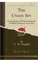 The Union Spy: Or the Battle of Weldon Railroad; A Military Drama in Five Acts (Classic Reprint)(English)