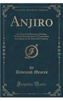 Anjiro: An Historical Romance Dealing with the Introduction of Christianity Into Japan in the Sixteenth Century (Classic Reprint)