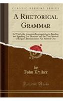 A Rhetorical Grammar: In Which the Common Improprieties in Reading and Speaking Are Detected and the True Sources of Elegant Pronunciation Are Pointed Out (Classic Reprin