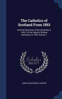 The Catholics of Scotland From 1593: And the Extinction of the Hierarchy in 1603, Till the Death of Bishop Carruthers in 1852 Volume 1