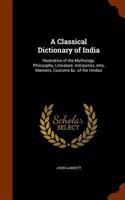 A Classical Dictionary of India: Illustrative of the Mythology, Philosophy, Literature, Antiquities, Arts, Manners, Customs &c. of the Hindus