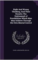 Right And Wrong Thinking, And Their Results; The Undreamed-of Possibilities Which Man May Achieve Through His Own Mental Control
