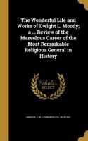 Wonderful Life and Works of Dwight L. Moody; a ... Review of the Marvelous Career of the Most Remarkable Religious General in History