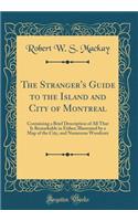 The Stranger's Guide to the Island and City of Montreal: Containing a Brief Description of All That Is Remarkable in Either; Illustrated by a Map of the City, and Numerous Woodcuts (Classic Reprint)
