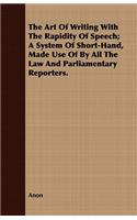 Art Of Writing With The Rapidity Of Speech; A System Of Short-Hand, Made Use Of By All The Law And Parliamentary Reporters.