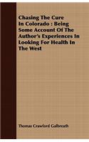 Chasing The Cure In Colorado: Being Some Account Of The Author's Experiences In Looking For Health In The West