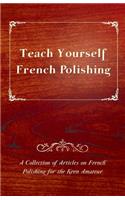 Teach Yourself French Polishing - A Collection of Articles on French Polishing for the Keen Amateur