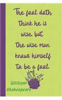 The fool doth think he is wise, but the wise man knows himself to be a fool. William Shakespeare: Lined Blank Journal / Notebook With Inspirational Quote On The Cover. High quality.