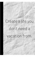 Create a life you don't need a vacation from.: Inspiring Quote Bucket List Journal Gift - Softback Writing Book Notebook (6" x 9") 120 Lined Pages