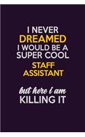 I Never Dreamed I Would Be A Super cool Staff Assistant But Here I Am Killing It: Career journal, notebook and writing journal for encouraging men, women and kids. A framework for building your career.