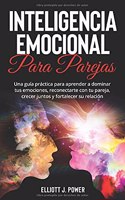 Inteligencia Emocional Para Parejas: Una guía práctica para aprender a dominar tus emociones, reconectarte con tu pareja, crecer juntos y fortalecer su relación. Emotional Intelligence 