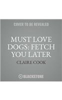 Must Love Dogs: Fetch You Later Lib/E