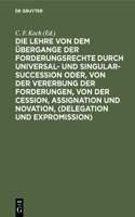 Die Lehre Von Dem Übergange Der Forderungsrechte Durch Universal- Und Singular-Succession Oder, Von Der Vererbung Der Forderungen, Von Der Cession, Assignation Und Novation, (Delegation Und Expromission)