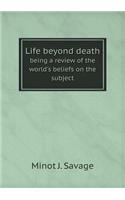 Life Beyond Death Being a Review of the World's Beliefs on the Subject