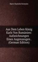 Aus Dem Leben Konig Karls Von Rumanien: Aufzeichnungen Eines Augenzeugen . (German Edition)