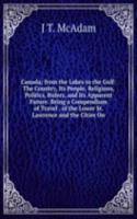 Canada; from the Lakes to the Gulf: The Country, Its People, Religions, Politics, Rulers, and Its Apparent Future. Being a Compendium of Travel . of the Lower St. Lawrence and the Cities On