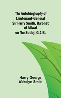 The Autobiography of Lieutenant-General Sir Harry Smith, Baronet of Aliwal on the Sutlej, G.C.B.