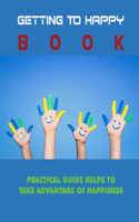 Getting To Happy Book: Practical Guide Helps To Take Advantage Of Happiness: The Book Of An Entertaining Author