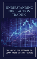 Understanding Price Action Trading: The Guide For Beginner To Learn Price Action Trading: How To Trade Advanced